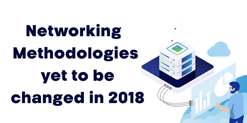 Networking Methodologies yet to be changed in 2018