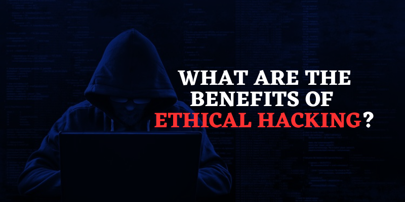 What are the Benefits of Ethical Hacking?