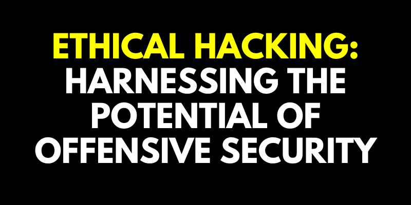 Harnessing the Potential of Offensive Security in Ethical Hacking