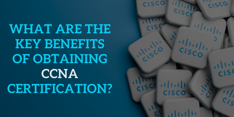What are the Key Benefits of Obtaining CCNA Certification